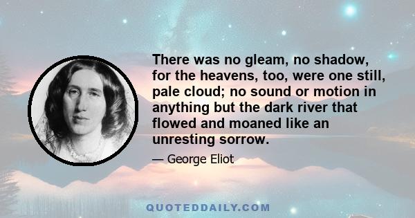 There was no gleam, no shadow, for the heavens, too, were one still, pale cloud; no sound or motion in anything but the dark river that flowed and moaned like an unresting sorrow.