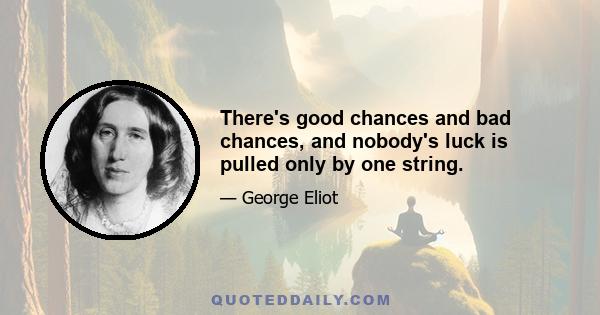 There's good chances and bad chances, and nobody's luck is pulled only by one string.