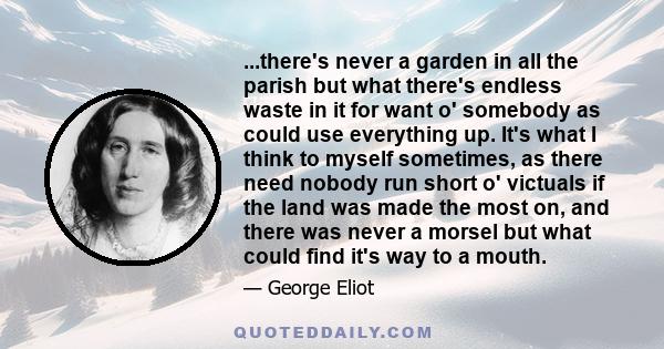 ...there's never a garden in all the parish but what there's endless waste in it for want o' somebody as could use everything up. It's what I think to myself sometimes, as there need nobody run short o' victuals if the