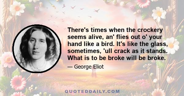 There's times when the crockery seems alive, an' flies out o' your hand like a bird. It's like the glass, sometimes, 'ull crack as it stands. What is to be broke will be broke.