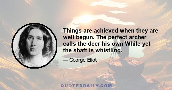 Things are achieved when they are well begun. The perfect archer calls the deer his own While yet the shaft is whistling.