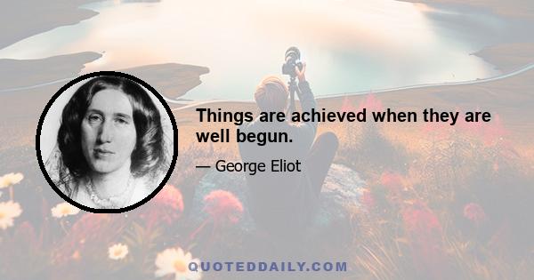 Things are achieved when they are well begun.