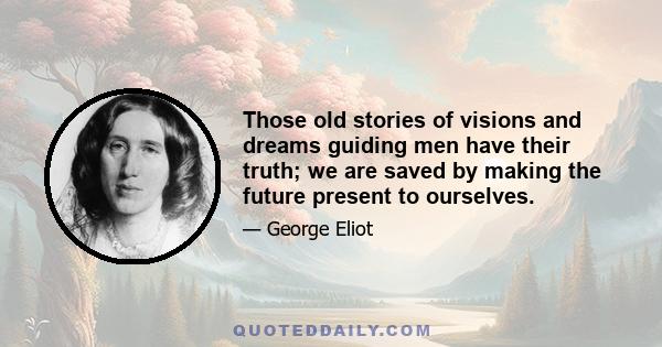 Those old stories of visions and dreams guiding men have their truth; we are saved by making the future present to ourselves.