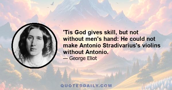 'Tis God gives skill, but not without men's hand: He could not make Antonio Stradivarius's violins without Antonio.