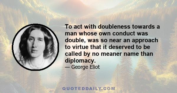 To act with doubleness towards a man whose own conduct was double, was so near an approach to virtue that it deserved to be called by no meaner name than diplomacy.