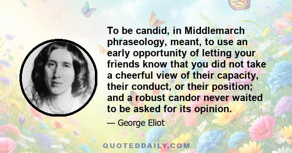 To be candid, in Middlemarch phraseology, meant, to use an early opportunity of letting your friends know that you did not take a cheerful view of their capacity, their conduct, or their position; and a robust candor