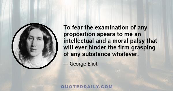 To fear the examination of any proposition apears to me an intellectual and a moral palsy that will ever hinder the firm grasping of any substance whatever.