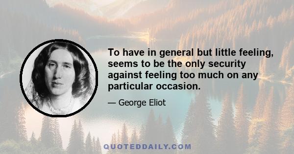 To have in general but little feeling, seems to be the only security against feeling too much on any particular occasion.