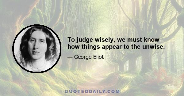 To judge wisely, we must know how things appear to the unwise.