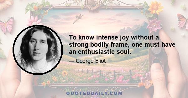 To know intense joy without a strong bodily frame, one must have an enthusiastic soul.