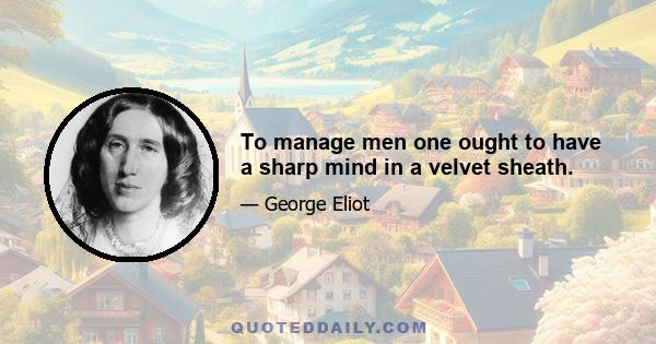 To manage men one ought to have a sharp mind in a velvet sheath.