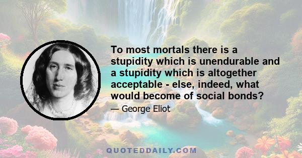 To most mortals there is a stupidity which is unendurable and a stupidity which is altogether acceptable - else, indeed, what would become of social bonds?