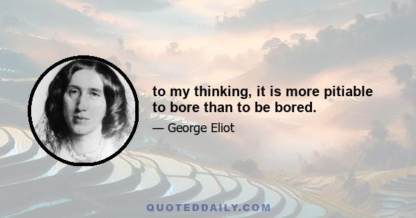 to my thinking, it is more pitiable to bore than to be bored.