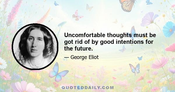 Uncomfortable thoughts must be got rid of by good intentions for the future.