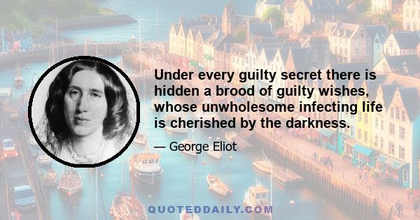 Under every guilty secret there is hidden a brood of guilty wishes, whose unwholesome infecting life is cherished by the darkness.