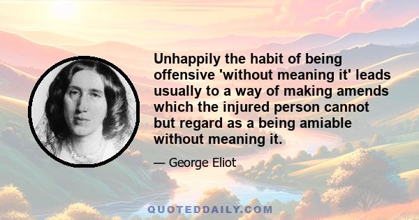 Unhappily the habit of being offensive 'without meaning it' leads usually to a way of making amends which the injured person cannot but regard as a being amiable without meaning it.