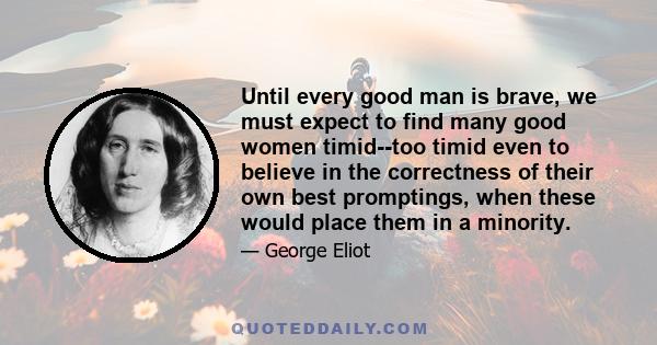 Until every good man is brave, we must expect to find many good women timid--too timid even to believe in the correctness of their own best promptings, when these would place them in a minority.