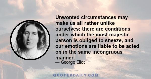 Unwonted circumstances may make us all rather unlike ourselves: there are conditions under which the most majestic person is obliged to sneeze, and our emotions are liable to be acted on in the same incongruous manner.