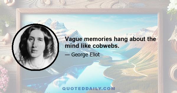 Vague memories hang about the mind like cobwebs.