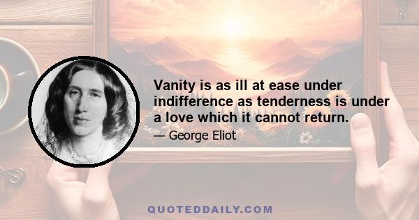 Vanity is as ill at ease under indifference as tenderness is under a love which it cannot return.