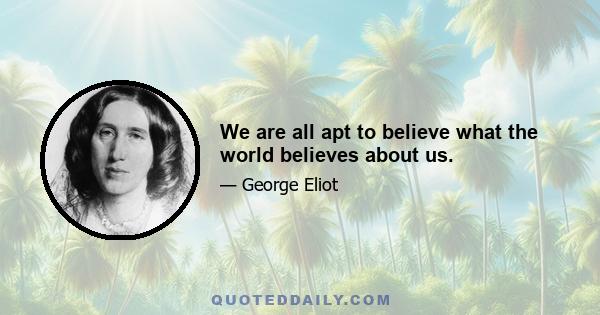 We are all apt to believe what the world believes about us.