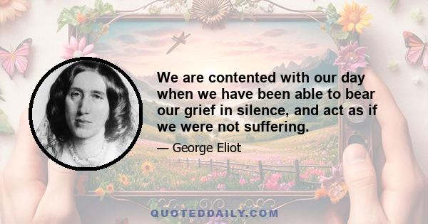 We are contented with our day when we have been able to bear our grief in silence, and act as if we were not suffering.