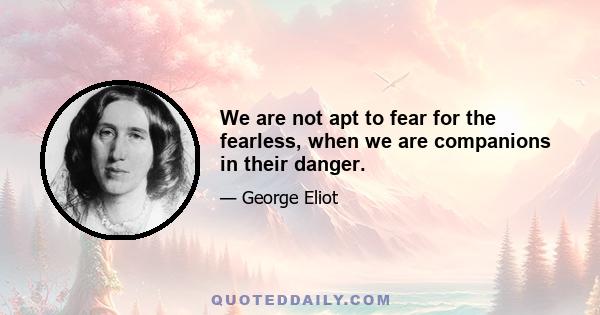 We are not apt to fear for the fearless, when we are companions in their danger.