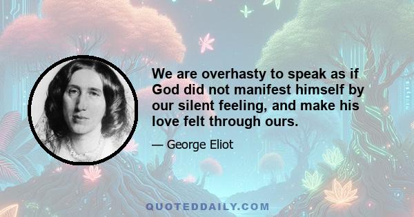 We are overhasty to speak as if God did not manifest himself by our silent feeling, and make his love felt through ours.