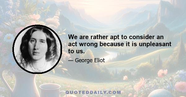 We are rather apt to consider an act wrong because it is unpleasant to us.