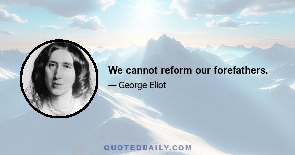 We cannot reform our forefathers.