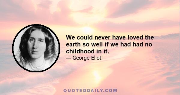 We could never have loved the earth so well if we had had no childhood in it.