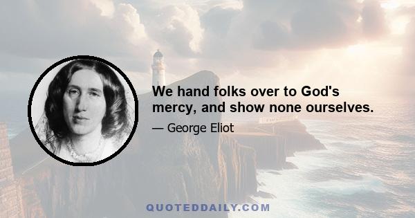 We hand folks over to God's mercy, and show none ourselves.