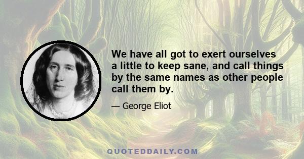 We have all got to exert ourselves a little to keep sane, and call things by the same names as other people call them by.