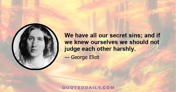 We have all our secret sins; and if we knew ourselves we should not judge each other harshly.