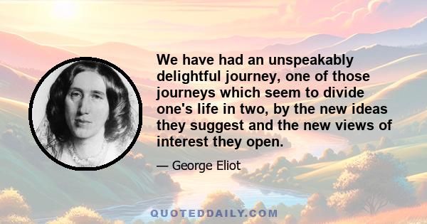 We have had an unspeakably delightful journey, one of those journeys which seem to divide one's life in two, by the new ideas they suggest and the new views of interest they open.