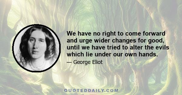 We have no right to come forward and urge wider changes for good, until we have tried to alter the evils which lie under our own hands.