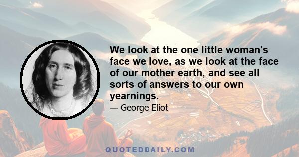 We look at the one little woman's face we love, as we look at the face of our mother earth, and see all sorts of answers to our own yearnings.