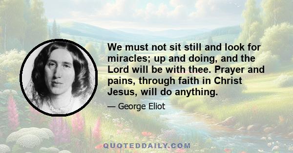 We must not sit still and look for miracles; up and doing, and the Lord will be with thee. Prayer and pains, through faith in Christ Jesus, will do anything.