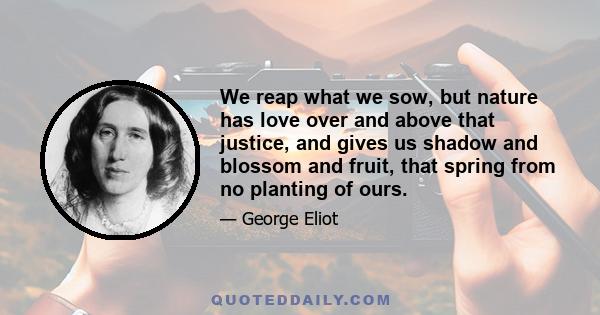 We reap what we sow, but nature has love over and above that justice, and gives us shadow and blossom and fruit, that spring from no planting of ours.