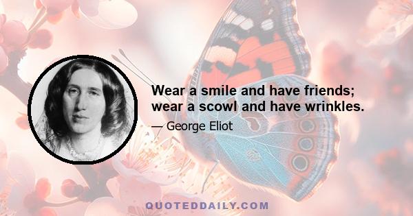 Wear a smile and have friends; wear a scowl and have wrinkles.