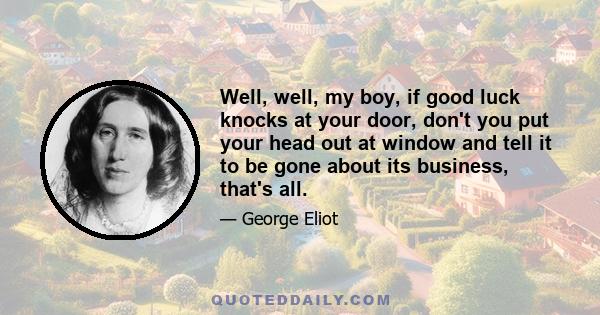 Well, well, my boy, if good luck knocks at your door, don't you put your head out at window and tell it to be gone about its business, that's all.