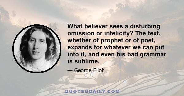 What believer sees a disturbing omission or infelicity? The text, whether of prophet or of poet, expands for whatever we can put into it, and even his bad grammar is sublime.