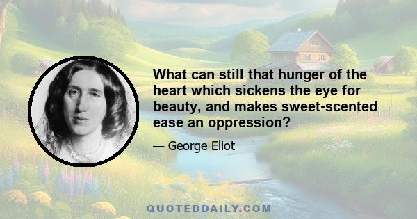 What can still that hunger of the heart which sickens the eye for beauty, and makes sweet-scented ease an oppression?