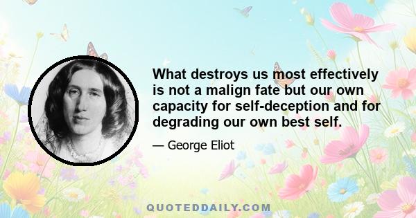 What destroys us most effectively is not a malign fate but our own capacity for self-deception and for degrading our own best self.