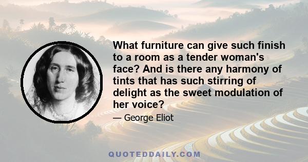 What furniture can give such finish to a room as a tender woman's face? And is there any harmony of tints that has such stirring of delight as the sweet modulation of her voice?