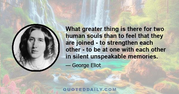 What greater thing is there for two human souls than to feel that they are joined - to strengthen each other - to be at one with each other in silent unspeakable memories.