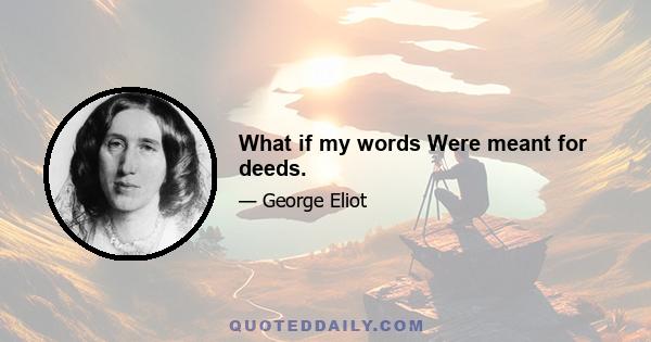 What if my words Were meant for deeds.