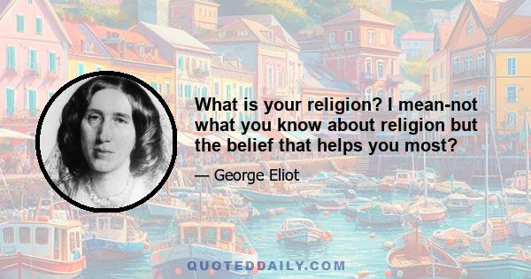 What is your religion? I mean-not what you know about religion but the belief that helps you most?