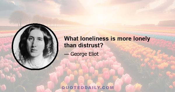 What loneliness is more lonely than distrust?