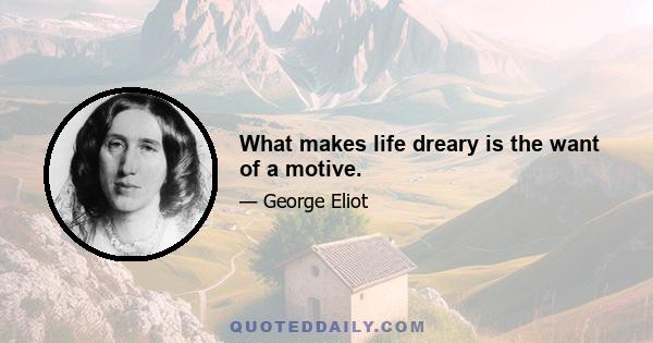 What makes life dreary is the want of a motive.